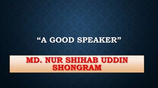“A GOOD SPEAKER”
MD. NUR SHIHAB UDDIN
SHONGRAM
 
