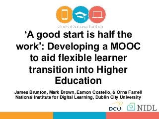 ‘A good start is half the
work’: Developing a MOOC
to aid flexible learner
transition into Higher
Education
James Brunton, Mark Brown, Eamon Costello, & Orna Farrell
National Institute for Digital Learning, Dublin City University
 