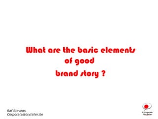 What are the basic elements
                     of good
                  brand story ?



Raf Stevens
Corporatestoryteller.be
 