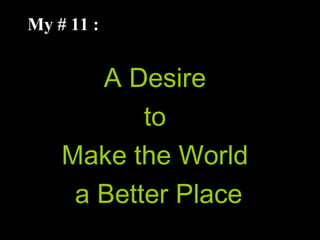 My # 11 :
A Desire
to
Make the World
a Better Place
 