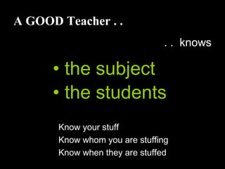 A GOOD Teacher . .
. . knows
• the subject
• the students
Know your stuff
Know whom you are stuffing
Know when they are stuffed
 