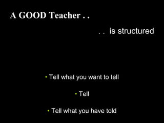 A GOOD Teacher . .
. . is structured
• Tell what you want to tell
• Tell
• Tell what you have told
 