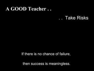 A GOOD Teacher . .
. . Take Risks
If there is no chance of failure,
then success is meaningless.
 