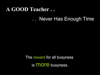 A GOOD Teacher . .
. . Never Has Enough Time
The reward for all busyness
is more busyness.
 
