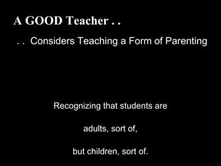 A GOOD Teacher . .
. . Considers Teaching a Form of Parenting
Recognizing that students are
adults, sort of,
but children, sort of.
 