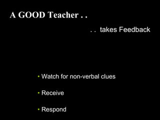 A GOOD Teacher . .
. . takes Feedback
• Watch for non-verbal clues
• Receive
• Respond
 