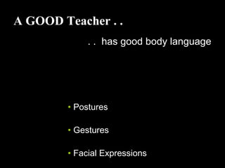A GOOD Teacher . .
. . has good body language
• Postures
• Gestures
• Facial Expressions
 