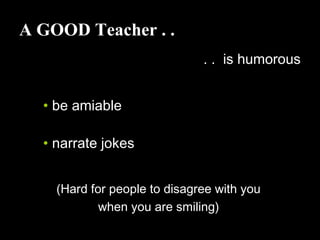 A GOOD Teacher . .
. . is humorous
• be amiable
• narrate jokes
(Hard for people to disagree with you
when you are smiling)
 