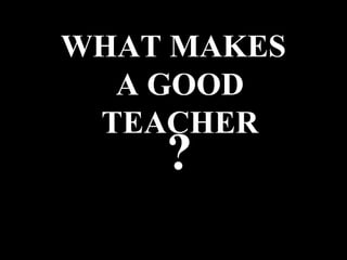 WHAT MAKES
A GOOD
TEACHER
?
 