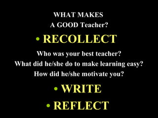 WHAT MAKES
A GOOD Teacher?
• RECOLLECT
• WRITE
Who was your best teacher?
What did he/she do to make learning easy?
How did he/she motivate you?
• REFLECT
 