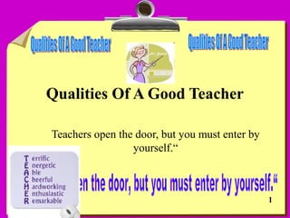 Qualities Of A Good Teacher

Teachers open the door, but you must enter by
                 yourself.“



                                                1
 