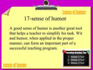 19
17-sense of humor
A good sense of humor is another great tool
that helps a teacher to simplify his task. Wit
and humor, when applied in the proper
manner, can form an important part of a
successful teaching program.
 