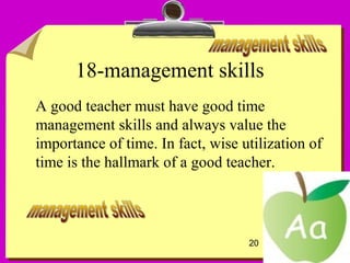 20
18-management skills
A good teacher must have good time
management skills and always value the
importance of time. In fact, wise utilization of
time is the hallmark of a good teacher.
 