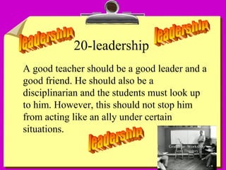 22
20-leadership
A good teacher should be a good leader and a
good friend. He should also be a
disciplinarian and the students must look up
to him. However, this should not stop him
from acting like an ally under certain
situations.
 