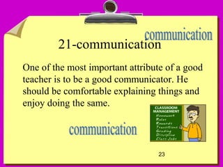 23
21-communication
One of the most important attribute of a good
teacher is to be a good communicator. He
should be comfortable explaining things and
enjoy doing the same.
 