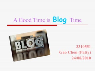 A Good Time is   Blog  Time 3310551 Gao Chen (Patty) 24/08/2010 