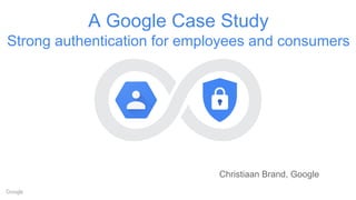 A Google Case Study
Strong authentication for employees and consumers
Christiaan Brand, Google
 