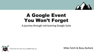 A Google Event
You Won’t Forget
Mike Felch & Beau Bullock
A journey through red teaming Google Suite
 
