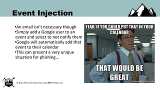 Event Injection
•An email isn’t necessary though
•Simply add a Google user to an
event and select to not notify them
•Google will automatically add that
event to their calendar
•This can present a very unique
situation for phishing...
 