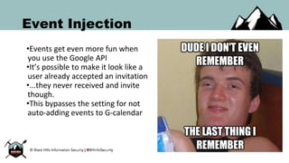 Event Injection
•Events get even more fun when
you use the Google API
•It’s possible to make it look like a
user already accepted an invitation
•...they never received and invite
though.
•This bypasses the setting for not
auto-adding events to G-calendar
 