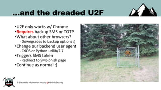 ...and the dreaded U2F
•U2F only works w/ Chrome
•Requires backup SMS or TOTP
•What about other browsers?
•Downgrades to backup options :)
•Change our backend user agent
•CriOS or Python-urllib/2.7
•Triggers SMS token
•Redirect to SMS phish page
•Continue as normal :)
 
