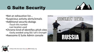 G Suite Security
•Not an exhaustive list...
•Suspicious activity alerts/emails
•Additional security dialogs
•Touch this number
•Last location used
•Chrome kind of identifies phish sites
•Easily avoided using SSL! Let’s Encrypt!
•Awesome G Suite Admin console
 