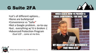 G Suite 2FA
•Lot’s of different options…
•None are bulletproof
•Convenience vs “Safer”
•Not a Google problem.. so-to-say
•but.. everything w/ G is broken :(
•Advanced Protection Program
•Dual U2F .. come at me bro.
 