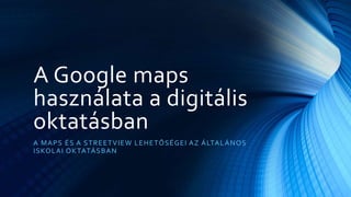 A Google maps
használata a digitális
oktatásban
A MAPS ÉS A STREETVIEW LEHETŐSÉGEI AZ ÁLTALÁNOS
ISKOLAI OKTATÁSBAN
 