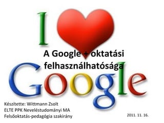 A Google + oktatási felhasználhatósága Készítette: Wittmann Zsolt ELTE PPK Neveléstudományi MA Felsőoktatás-pedagógia szakirány 2011. 11. 16. 