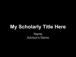 My Scholarly Title Here
Name
Advisor's Name
 