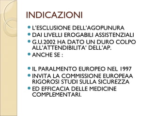 AGOPUNTURA E TEORIA DEL
       CANCELLO
 LA STIMOLAZIONE CON AGO È UNO STIMOLO
  CHE PERCORRE,TRASFORMATO IN STIMOLO
  NERVOSO (TRASDUZIONE)
 FIBRE NON NOCICETTIVE IN COMPETIZIONE
  CON LE FIBRE DEL DOLORE. CANCELLO CHIUSO
  PER LA LIBERAZIONE DI SOSTANZE INIBITORIE.
 LO STIMOLO DELL’AGOPUNTURA ARRIVA PER
  PRIMO NELLE ZONE MIDOLLARI PIÙ VELOCE
  DELLO STIMOLO DEL DOLORE. TROVANO IL
  CANCELLO CHIUSO E SONO INIBITE.
 (TRATTAMENTO DEL DOLORE MUSCOLO
  ARTICOLARE DI LIEVE GRADO)
 