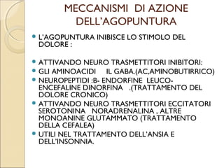 CONCLUSIONI
 L’AGOPUNTURA     TRADIZIONALE È UNA
  MEDICINA AFFASCINATE MA COMPLESSA DELLA
  QUALE BISOGNA CONSCERE IL SIGNIFIATO DELLE
  BASI ENERGETICHE PER POTERLA APPLICARE.
 L’AGOPUNTURA MODERNA SPECIE LA
  CUTISTIMOLAZIONE, SPECIE SE COMPARATA A
  METODICHE CLASSICHE, PUÒ ESSERE DI UTILITÀ
  IN QUANTO, OLTRE AI MECCANISMI GIÀ
  RICORDATI METTE IN FUNZIONE VIE DI
  CONDUZIONE DEL DOLORE DI TIPO
  COMPORTAMENTALE ED EMOZIONALE CHE SI
  RIVERBERANO SULLE VIE DISCENDENTI
  INIBITORIE DEL DOLORE.
 