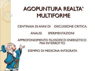 AGOPUNTURA REALTÀ
       MULTIFORME.

CENTINAIA DI ANNI DI DISCUSSIONE CRITICA.

        ANALISI, SPERIMENTAZIONI

APPROFONDIMENTO FILOSOFICO ENERGETICO
           MAI INTERROTTO.

     ESEMPIO DI MEDICINA INTEGRATA
 