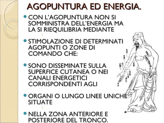EQUILIBRIO ENERGETICO
         SULL’UOMO.
IN PRATICA, CON GLI AGHI, SI CERCA DI
STABILIRE L’EQUILIBRIO DELLA GRANDE
CIRCOLAZIONE ENERGETICA, CHE AVVIENE A
LIVELLO CUTANEO, DI ORGANI E DI APPARATI, PER
RIPORTARE IL PAZIENTE ALLO STATO DI SALUTE.
 