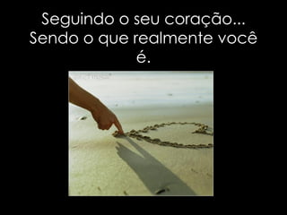 Seguindo o seu coração... Sendo o que realmente você é. 