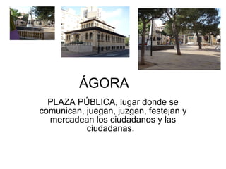 ÁGORA PLAZA PÚBLICA, lugar donde se comunican, juegan, juzgan, festejan y mercadean los ciudadanos y las ciudadanas.  
