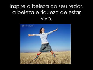 Inspire a beleza ao seu redor,
 a beleza e riqueza de estar
             vivo.
 
