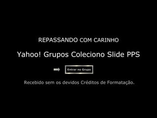 REPASSANDO COM CARINHO

Yahoo! Grupos Coleciono Slide PPS
                    Entrar no Grupo




  Recebido sem os devidos Créditos de Formatação.
 