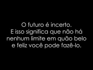 O futuro é incerto.
 E isso significa que não há
nenhum limite em quão belo
 e feliz você pode fazê-lo.
 