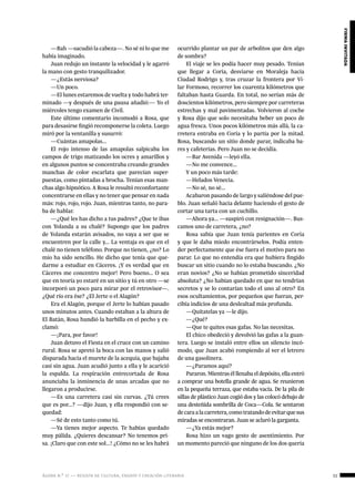 ágora n.º 17 — revista de cultura, ensayo y creación literaria 11
firmainvitada
—Bah —sacudió la cabeza—. No sé ni lo que me
había imaginado.
Juan redujo un instante la velocidad y le agarró
la mano con gesto tranquilizador.
—¿Estás nerviosa?
—Un poco.
—El lunes estaremos de vuelta y todo habrá ter-
minado —y después de una pausa añadió:— Yo el
miércoles tengo examen de Civil.
Este último comentario incomodó a Rosa, que
para desasirse fingió recomponerse la coleta. Luego
miró por la ventanilla y susurró:
—Cuántas amapolas...
El rojo intenso de las amapolas salpicaba los
campos de trigo matizando los ocres y amarillos y
en algunos puntos se concentraba creando grandes
manchas de color escarlata que parecían super-
puestas, como pintadas a brocha. Tenían esas man-
chas algo hipnótico. A Rosa le resultó reconfortante
concentrarse en ellas y no tener que pensar en nada
más: rojo, rojo, rojo. Juan, mientras tanto, no para-
ba de hablar.
—¿Qué les has dicho a tus padres? ¿Que te ibas
con Yolanda a su chalé? Supongo que los padres
de Yolanda estarán avisados, no vaya a ser que se
encuentren por la calle y... La ventaja es que en el
chalé no tienen teléfono. Porque no tienen, ¿no? Lo
mío ha sido sencillo. He dicho que tenía que que-
darme a estudiar en Cáceres. ¡Y es verdad que en
Cáceres me concentro mejor! Pero bueno... O sea
que en teoría yo estaré en un sitio y tú en otro —se
incorporó un poco para mirar por el retrovisor—.
¿Qué río era ése? ¿El Jerte o el Alagón?
Era el Alagón, porque el Jerte lo habían pasado
unos minutos antes. Cuando estaban a la altura de
El Batán, Rosa hundió la barbilla en el pecho y ex-
clamó:
—¡Para, por favor!
Juan detuvo el Fiesta en el cruce con un camino
rural. Rosa se apretó la boca con las manos y salió
disparada hacia el murete de la acequia, que bajaba
casi sin agua. Juan acudió junto a ella y le acarició
la espalda. La respiración entrecortada de Rosa
anunciaba la inminencia de unas arcadas que no
llegaron a producirse.
—Es una carretera casi sin curvas. ¿Tú crees
que es por...? —dijo Juan, y ella respondió con se-
quedad:
—Sé de esto tanto como tú.
—Ya tienes mejor aspecto. Te habías quedado
muy pálida. ¿Quieres descansar? No tenemos pri-
sa. ¡Claro que con este sol...! ¿Cómo no se les habrá
ocurrido plantar un par de arbolitos que den algo
de sombra?
El viaje se les podía hacer muy pesado. Tenían
que llegar a Coria, desviarse en Moraleja hacia
Ciudad Rodrigo y, tras cruzar la frontera por Vi-
lar Formoso, recorrer los cuarenta kilómetros que
faltaban hasta Guarda. En total, no serían más de
doscientos kilómetros, pero siempre por carreteras
estrechas y mal pavimentadas. Volvieron al coche
y Rosa dijo que solo necesitaba beber un poco de
agua fresca. Unos pocos kilómetros más allá, la ca-
rretera entraba en Coria y lo partía por la mitad.
Rosa, buscando un sitio donde parar, indicaba ba-
res y cafeterías. Pero Juan no se decidía.
—Bar Avenida —leyó ella.
—No me convence...
Y un poco más tarde:
—Helados Venecia.
—No sé, no sé...
Acabaron pasando de largo y saliéndose del pue-
blo. Juan señaló hacia delante haciendo el gesto de
cortar una tarta con un cuchillo.
—Ahora ya... —suspiró con resignación—. Bus-
camos uno de carretera, ¿no?
Rosa sabía que Juan tenía parientes en Coria
y que le daba miedo encontrárselos. Podía enten-
der perfectamente que ése fuera el motivo para no
parar. Lo que no entendía era que hubiera fingido
buscar un sitio cuando no lo estaba buscando. ¿No
eran novios? ¿No se habían prometido sinceridad
absoluta? ¿No habían quedado en que no tendrían
secretos y se lo contarían todo el uno al otro? En
esos ocultamientos, por pequeños que fueran, per-
cibía indicios de una deslealtad más profunda.
—Quítatelas ya —le dijo.
—¿Qué?
—Que te quites esas gafas. No las necesitas.
El chico obedeció y devolvió las gafas a la guan-
tera. Luego se instaló entre ellos un silencio incó-
modo, que Juan acabó rompiendo al ver el letrero
de una gasolinera.
—¿Paramos aquí?
Pararon. Mientras él llenaba el depósito, ella entró
a comprar una botella grande de agua. Se reunieron
en la pequeña terraza, que estaba vacía. De la pila de
sillas de plástico Juan cogió dos y las colocó debajo de
una desteñida sombrilla de Coca—Cola. Se sentaron
decaraalacarretera,comotratandodeevitarquesus
miradas se encontraran. Juan se aclaró la garganta.
—¿Ya estás mejor?
Rosa hizo un vago gesto de asentimiento. Por
un momento pareció que ninguno de los dos quería
 