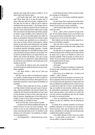 12 ágora n.º 17 — revista de cultura, ensayo y creación literaria
firmainvitada
discutir, pero luego ella se lanzó a hablar y ya no
hubo manera de hacerla callar:
—¿He hecho algo mal? ¿Eh? ¿He hecho algo
mal? Dime, dime qué es lo que he hecho mal. O
mejor: dime por qué crees tú que, si alguien ha he-
cho algo mal, he sido yo. ¡Digo yo que la culpa la
tendremos los dos por igual...! ¿O la tengo solo yo,
que encima no dejo que pases el fin de semana en
Cáceres, como tenías previsto? Espero que te salga
bien ese examen tan importante que tienes, porque
no quiero cargar también con la culpa de tus ma-
las notas. ¿Se te ha ocurrido pensar que todo eso
ahora es secundario? Derecho Civil o Penal o lo que
sea, un examen que aprobarás en un momento u
otro y que ya nunca volverá a preocuparte. ¡Ahora
mismo, yo soy mucho más importante y me ofende
el simple hecho de que te acuerdes de eso! Necesi-
to sentirme querida, protegida, apoyada... Cuando
más fuerte tengo que ser, más débil me haces sentir.
¿Has intentado al menos ponerte en mi lugar? No,
tú todo lo ves desde fuera y a lo mejor hasta te con-
sideras una víctima del destino. ¿Por qué te tiene
que pasar esto a ti, pobrecito? ¿Qué habrás hecho
tú, tan bueno, tan estudioso, tan formal, para verte
metido en este lío?
Juan trataba de replicar, pero solo cuando ella
se cansó de perorar pudo pronunciar un par de pa-
labras seguidas.
—¡Eh, Rosa, Rosita...! ¡Que soy yo! ¡Que soy
Juan, tu Juan!
Ella fue a dar un sorbo a la botella pero el gesto
se le quedó a medias porque él arrimó su silla y le
rodeó los hombros con el brazo. Rosa apartó la cara
haciendo un puchero. Juan le agarró la barbilla con
suavidad.
—Mírame. Solo te pido que me mires. ¿A quién
ves? Sigo siendo el mismo que ayer y que el mes pa-
sado. ¿Qué ha cambiado? ¿Por qué de repente des-
confías de mí? Estamos los dos juntos en esto. Aquí
no hay dos lados, el tuyo y el mío. Aquí solo hay un
lado, el nuestro. ¡Supongo que no hará falta que te
lo diga! ¿Y qué te crees? ¿Que no tengo miedo? Si tú
estás asustada, yo también lo estoy...
Rosa cerró los ojos. Juan le susurró al oído:
—¿Cuántas veces hemos hablado del futuro, de
nuestro futuro? Lo veo con tanta claridad... Vivi-
remos en una de esas urbanizaciones nuevas que
están construyendo junto al río. Yo atenderé a mis
clientes e iré a los juicios. Tú estudiarás o trabaja-
rás en la juguetería o...
—¿En la juguetería? —ella protestó con voz mi-
mosa.
—Lo he dicho por decir. ¡Como si quieres traba-
jar conmigo en el despacho!
—No me veo a mí misma vendiendo juguetes
toda la vida.
—Lo que tengo claro es que por las tardes dare-
mos largos paseos con los niños y luego nos senta-
remos en una terraza a tomar un helado...
—¿Pero cuántos hijos quieres tener tú? —Rosa
soltó una risita.
—No sé... ¿Dos? ¿Tres? ¿Cuatro? Los que tú di-
gas. Te lo he dicho muchas veces: eres la única con
la que quiero formar una familia. Pero no ahora, tú
tan joven y yo con la carrera sin acabar...
Ella, todavía con los ojos cerrados, apoyó la ca-
beza en su hombro y suspiró.
—Ayer me volví a cruzar con tus padres. Como
siempre, noté que me miraban de reojo. ¿Siguen sin
saber mi nombre?
—No dije que no lo supieran. Dije que, cuando
tratan de sonsacarme, te llaman así: la mayor de los
de Jauja. Pero es que en tu familia es como si no
tuvierais apellido. Todo el mundo os conoce por la
tienda. Tú eres la mayor de los de Jauja y tu herma-
na la pequeña de los de Jauja.
—He decidido que tres.
—¿Tres qué?
—Tres hijos. El mayor, el mediano y el pequeño.
Si fueran más, tendríamos que numerarlos, y eso
no está bien.
—Pues tres y no se hable más —la besó en la
mejilla—. ¿Qué? ¿Vamos?
La carretera discurría en paralelo a la frontera. Ha-
bía un pequeño tramo de curvas poco antes de en-
trar en la provincia de Salamanca y luego todo eran
otra vez kilómetros y kilómetros de carretera recta.
La señal de la radio iba y venía y, cuando pasaban
bajo un tendido de alta tensión, soltaba una serie
de estruendosos petardazos. Cada pocos minutos
Rosa tenía que buscar otra emisora en el dial. Dio
con una canción nicaragüense que ese año estaba
de moda. La corearon los dos:
—«Son tus perjúmenes, mujer, los que me su-
libellan, los que me sulibellan, son tus perjúmenes,
mujer...»
La gracia de la canción consistía en incrustar
palabras absurdas en el contexto de una compo-
sición amorosa. Juan, que se sabía la letra de me-
moria, anticipaba en voz baja cada estrofa para que
también Rosa pudiera cantarla:
—«Tus labios pétalos en flor, como me soripe-
llan...» —y más tarde, ya entre risas:— «Tus ojos
son de colibrí, a como me aletellan...»
 
