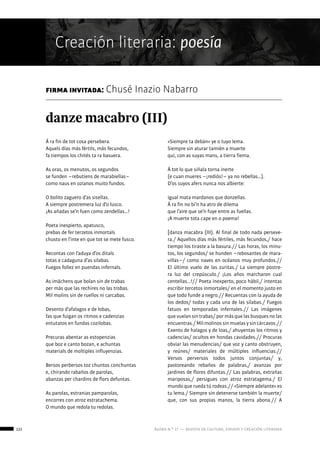 122 ágora n.º 17 — revista de cultura, ensayo y creación literaria
Creación literaria: poesía
firma invitada: Chusé Inazio Nabarro
Á ra fin de tot cosa persebera.
Aquels días más fértils, más fecundos,
fa tiempos los chités ta ra basuera.
As oras, os menutos, os segundos
se funden −rebutiens de marabiellas−
como naus en ozianos muito fundos.
O bolito zaguero d’as sisellas.
A siempre postremera luz d’o lusco.
¡As añadas se’n fuen como zendellas…!
Poeta inespierto, apatusco,
prebas de fer terzetos inmortals
chusto en l’inte en que tot se mete fusco.
Recontas con l’aduya d’os ditals
totas e cadaguna d’as silabas.
Fuegos follez en puendas infernals.
As imáchens que bolan sin de trabas
per más que las rechires no las trobas.
Mil molins sin de ruellos ni carcabas.
Desento d’afalagos e de lobas,
fas que fuigan os ritmos e cadenzias
entutatos en fundas cozilobas.
Precuras abentar as estopenzias
que boz e canto bozan, e achuntas
materials de moltiples influyenzias.
Bersos perbersos toz chuntos conchuntas
e, chirando rabaños de parolas,
abanzas per chardins de flors defuntas.
As parolas, estranias pamparolas,
encorres con atroz estratachema.
O mundo que redola tu redolas.
«Siempre ta debán» ye o tuyo lema.
Siempre sin aturar tamién a muerte
qui, con as suyas mans, a tierra fiema.
Á tot lo que siñala torna inerte
(e cuan mueres −¡rediós!− ya no rebellas…).
D’os suyos afers nunca nos albierte:
igual mata mardanos que donzellas.
Á ra fin no bi’n ha atro de dilema
que l’aire que se’n fuye entre as fuellas.
¡A muerte tota cape en o poema!
[danza macabra (III). Al final de todo nada perseve-
ra./ Aquellos días más fértiles, más fecundos,/ hace
tiempo los tiraste a la basura.// Las horas, los minu-
tos, los segundos/ se hunden −rebosantes de mara-
villas−/ como naves en océanos muy profundos.//
El último vuelo de las zuritas./ La siempre postre-
ra luz del crepúsculo./ ¡Los años marcharon cual
centellas…!// Poeta inexperto, poco hábil,/ intentas
escribir tercetos inmortales/ en el momento justo en
que todo funde a negro.// Recuentas con la ayuda de
los dedos/ todas y cada una de las sílabas./ Fuegos
fatuos en temporadas infernales.// Las imágenes
que vuelan sin trabas/ por más que las busques no las
encuentras./ Mil molinos sin muelas y sin cárcavos.//
Exento de halagos y de loas,/ ahuyentas los ritmos y
cadencias/ ocultos en hondas cavidades.// Procuras
obviar las menudencias/ que voz y canto obstruyen,
y reúnes/ materiales de múltiples influencias.//
Versos perversos todos juntos conjuntas/ y,
pastoreando rebaños de palabras,/ avanzas por
jardines de flores difuntas.// Las palabras, extrañas
mariposas,/ persigues con atroz estratagema./ El
mundo que rueda tú rodeas.// «Siempre adelante» es
tu lema./ Siempre sin detenerse también la muerte/
que, con sus propias manos, la tierra abona.// A
danze macabro (III)
 