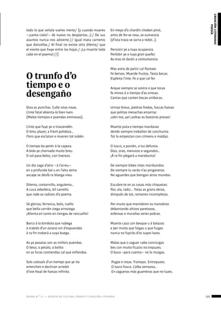 ágora n.º 17 — revista de cultura, ensayo y creación literaria 123
creaciónliteraria:
poesía
todo lo que señala vuelve inerte/ (y cuando mueres
−¡santo cielo!− de nuevo no despiertas…)./ De sus
asuntos nunca nos advierte:// igual mata carneros
que doncellas./ Al final no existe otro dilema/ que
el viento que huye entre las hojas./ ¡La muerte toda
cabe en el poema!//]
O trunfo d’o
tiempo e o
desengaño
Dixa as punchas. Culle istas rosas.
L’inte fatal abienta-lo bien luen.
(Malos tiempos e puendas ominosas).
L’inte que fuye ye o traszendén.
O breu plazer, a fráxil polideza…
Flors que esclatan e mueren tot sobén.
O tiempo ba perén á la capeza.
A bida ye chornada muito breu.
O sol pasa beloz, con lixereza.
Un día zaga d’atro −á l’arreu−
en a profunda bal u en l’alta zema
ascape se desfá ra blanga nieu.
Dilema, contornillo, angulema…
A cuca zebollera, bil caniello
que rade as radizes d’o poema.
Sé gleriza, ferranca, bolo, ruello
que bella corrién ziega arroziega.
¡Alienta en tanto en tiengas de rancuello!
Barco á la bimbola que nabega
á trabiés d’un oziano sin d’espuendas
á ra fin trobará a suya buega.
As ya pasatas son as millors puendas.
O beso, o petalo, o bolito
en as furas contiendas cal que esfiendas.
Sols colosals d’un tiempo que ye ito
emerchen e declinan arredol
d’iste fosal de fuesas infinito.
En meyo d’o chardín choben pirol,
antis de fer-se rosa, se sumanzia
(d’ista traza se zarra o redol…).
Persistir ye a tuya ocupanzia.
Perbibir ye o tuyo gran quefer.
As oras te darán a contumanzia.
Mas antis de partir cal florexer.
Fe bersos. Muerde fruitos. Tasta bocas.
Espleita l’inte. Fe o que cal fer.
Anque siempre se sostra o que tocas
fe imnos á o tiempo d’as ziresas.
Cantas que canten bocas unibocas.
Urnias breus, piedras fredas, fuscas fuesas
que politas mesachas enzarraz
¡ubri-tos, ya! ¡soltaz as buestras presas!
Muerte puta e tiempo mardanaz
dende siempre treballan de conchunta.
Tot lo empestan con crímens e maldaz.
O lusco, o ponién, a luz defunta.
Días, oras, menutos e segundos…
¡Á ra fin plegará a marabunta!
De siempre bibes intes moribundos.
De siempre tu serás n’as pinganetas.
No aguardes que biengan atros mundos.
Escubre-te en as cosas más chiquetas:
flor, ala, radiz... Totas as grans obras,
dimpués de tot, remanen incompletas.
Per muito que maniobren os manobras
debantando altizos paretazos,
esfensas e murallas serán pobras.
Muerte caza con besque u á balazos
e per muito que faigas u que fuigas
nunca no fuyirás d’os suyos lazos.
Malas que o zaguer cabo concluigas
bes con muito ficazio no trepuzes.
O buco –para cuenta− no lo muigas.
Pugas e rosas. Trampas. Entrepuzes.
O lusco fusco. L’alba zenisosa…
En zagueras más guambras que no luzes.
 