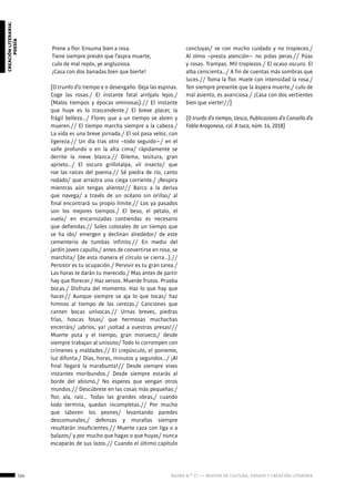 124 ágora n.º 17 — revista de cultura, ensayo y creación literaria
creaciónliteraria:
poesía
Prene a flor. Ensuma bien a rosa.
Tiene siempre presén que l’aspra muerte,
culo de mal repós, ye angluziosa.
¡Casa con dos banadas bien que bierte!
[O trunfo d’o tiempo e o desengaño. Deja las espinas.
Coge las rosas./ El instante fatal arrójalo lejos./
(Malos tiempos y épocas ominosas).// El instante
que huye es lo trascendente./ El breve placer, la
frágil belleza…/ Flores que a un tiempo se abren y
mueren.// El tiempo marcha siempre a la cabeza./
La vida es una breve jornada./ El sol pasa veloz, con
ligereza.// Un día tras otro –todo seguido−/ en el
valle profundo o en la alta cima/ rápidamente se
derrite la nieve blanca.// Dilema, tesitura, gran
aprieto…/ El oscuro grillotalpa, vil insecto/ que
roe las raíces del poema.// Sé piedra de río, canto
rodado/ que arrastra una ciega corriente./ ¡Respira
mientras aún tengas aliento!// Barco a la deriva
que navega/ a través de un océano sin orillas/ al
final encontrará su propio límite.// Los ya pasados
son los mejores tiempos./ El beso, el pétalo, el
vuelo/ en encarnizadas contiendas es necesario
que defiendas.// Soles colosales de un tiempo que
se ha ido/ emergen y declinan alrededor/ de este
cementerio de tumbas infinito.// En medio del
jardín joven capullo,/ antes de convertirse en rosa, se
marchita/ (de esta manera el círculo se cierra…).//
Persistir es tu ocupación./ Pervivir es tu gran tarea./
Las horas te darán tu merecido./ Mas antes de partir
hay que florecer./ Haz versos. Muerde frutos. Prueba
bocas./ Disfruta del momento. Haz lo que hay que
hacer.// Aunque siempre se aja lo que tocas/ haz
himnos al tiempo de las cerezas./ Canciones que
canten bocas unívocas.// Urnas breves, piedras
frías, hoscas fosas/ que hermosas muchachas
encerráis/ ¡abríos, ya! ¡soltad a vuestras presas!//
Muerte puta y el tiempo, gran morueco,/ desde
siempre trabajan al unísono/ Todo lo corrompen con
crímenes y maldades.// El crepúsculo, el poniente,
luz difunta./ Días, horas, minutos y segundos…/ ¡Al
final llegará la marabunta!// Desde siempre vives
instantes moribundos./ Desde siempre estarás al
borde del abismo./ No esperes que vengan otros
mundos.// Descúbrete en las cosas más pequeñas:/
flor, ala, raíz... Todas las grandes obras,/ cuando
todo termina, quedan incompletas.// Por mucho
que laboren los peones/ levantando paredes
descomunales,/ defensas y murallas siempre
resultarán insuficientes.// Muerte caza con liga o a
balazos/ y por mucho que hagas o que huyas/ nunca
escaparás de sus lazos.// Cuando el último capítulo
concluyas/ ve con mucho cuidado y no tropieces./
Al olmo –presta atención− no pidas peras.// Púas
y rosas. Trampas. Mil tropiezos./ El ocaso oscuro. El
alba cenicienta…/ A fin de cuentas más sombras que
luces.// Toma la flor. Huele con intensidad la rosa./
Ten siempre presente que la áspera muerte,/ culo de
mal asiento, es avariciosa./ ¡Casa con dos vertientes
bien que vierte!//]
(O trunfo d’o tiempo, Uesca, Publicazions d’o Consello d’a
Fabla Aragonesa, col. A tuca, núm. 14, 2018)
 