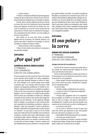 146 ágora n.º 17 — revista de cultura, ensayo y creación literaria
concursoinfantil
DIPLOMA
¿Por qué yo?
KAMELIA RANIA ABDELSADEK
3º PRIMARIA
CEIP CERVANTES
EJEA DE LOS CABALLEROS
DIPLOMA
El oso polar y
la zorra
AIMAR DE SOUSA GARRIDO
2º PRIMARIA
CEIP MAMÉS ESPERABÉ
EJEA DE LOS CABALLEROS
El acoso escolar no solo es para los feos o los tontos,
como solemos decir, puede caer sobre cualquiera.
Una niña lista llamada Morgan lo sufrió en silen-
cio. Pero Morgan no lo contó porque tenía miedo
y pensaba que, si lo contaba, todo sería peor. Todo
empezó con pequeños problemas: le tiraban la mo-
chila, le cogían el estuche y le escondían la cazadora.
Cada vez las cosas eran peores, siempre que Morgan
llegaba a casa le contaba a su madre lo que pasaba.
Pero lo único que respondía su madre era: «Morgan
no puede ser que cada vez que vuelves del colegio me
vengas con una historia». Al día siguiente Morgan
llego al colegio y su profesora se dio cuenta de que
sus compañeros le insultaban y gritaban. «¡Basta ya,
Morgan! ¿Qué está pasando?», gritó la profesora.
Morgan respondió a la pregunta pero tardó un poco
en contarlo. «Lo que pasa es que no les he hecho
nada, pero ellos me tiran la mochila, me esconden la
cazadora y muchas más cosas», dijo Morgan. Luego
la profesora dijo: «Bueno, Morgan, eso me lo tenías
que haber dicho antes y en cuanto a vosotros cuatro
os merecéis un buen castigo». Vuestro castigo será
que limpiaréis las mesas y decirles a vuestras madre
Antigua leyenda de Escandinavia
Un frío día de invierno un gran oso polar busca-
ba comida. De repente pasó por delante de él una
zorra que llevaba varios peces.
El oso estaba hambriento y sintió que la boca se
le hacía agua al ver los deliciosos peces de la zorra.
Levantó la voz y le preguntó:
— ¡Hola, amiga! Veo que has tenido suerte y hoy
vas a cenar como una reina. ¿Dónde has consegui-
do ese estupendo botín?
La zorra le dijo:
— Sencillo, amigo, simplemente fui a pescar.
— ¿A pescar? ¡Pero si el lago está congelado!
La zorra le explicó:
— El lago está congelado solo en la superficie.
Haz un agujero en el hielo con tus garras y después
mete la cola en el agua. Los peces comenzarán a
mordisquearla. Cuando notes que han picado unos
cuantos, da un tirón fuerte y ya está. ¡Comida para ti!
— ¡Uy, parece muy fácil!
— Lo es, pero te advierto de que el agua está
muy fría, tienes que aguantar lo que más puedas
para que más peces se peguen a tu cola.
— ¡Entendido! Muchas gracias por tus consejos.
— ¡De nada, que tengas suerte!
La zorra continuó su camino y el gran oso polar
se apuró para llegar al lago, hizo un agujero con las
patas y dejó caer su larga cola en el agua.
— ¡Llueve, llueve!
Y todos se refugiaron debajo del girasol gigante.
Al dejar de llover, apareció a lo lejos el arco iris y Úr-
sula recordó una leyenda que se contaba su abuela.
Úrsula, Xisco y Koko cogieron las bicis y fueron
en busca del arco iris. Estuvieron horas buscando
hasta que llegaron al final del río donde una cas-
cada se convertía en arco iris al ser tocado por los
rayos del sol. Úrsula vació la mochila de sus jugue-
tes y atraparon los siete colores. Los tres amigos se
fueron a casa de Rox.
Rox estaba en su casa muy triste, le habían
dejado solo en el parque. De repente, llaman a su
puerta, Rox abre y aparecen sus amigos. Le dan la
mochila, lo rodean y le dicen al oído:
— Pide un deseo y abre la mochila.
Y Rox vio los colores por primera vez gracias a
sus grandes amigos.
que quiero hablar con ellas». Los chicos le pidieron
disculpas y la profesora le comentó lo que pasó a su
madre y ella también le pidió perdón. Morgan se sen-
tía bien y ya no tenía miedo de ir al colegio y pensar
que sus compañeros le iban a hacer algo. Después de
todo lo que pasó, había una compañera que estaba
sola y Morgan le fue a hacer compañía. Porque igual
que a ella le gusta hacer amigos y que la traten bien,
a su compañera también.
 