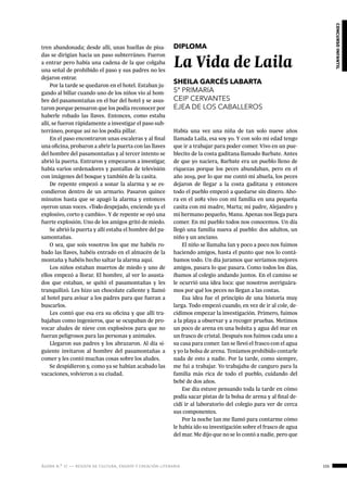 ágora n.º 17 — revista de cultura, ensayo y creación literaria 155
concursoinfantil
tren abandonada; desde allí, unas huellas de pisa-
das se dirigían hacia un paso subterráneo. Fueron
a entrar pero había una cadena de la que colgaba
una señal de prohibido el paso y sus padres no les
dejaron entrar.
Por la tarde se quedaron en el hotel. Estaban ju-
gando al billar cuando uno de los niños vio al hom-
bre del pasamontañas en el bar del hotel y se asus-
taron porque pensaron que los podía reconocer por
haberle robado las llaves. Entonces, como estaba
allí, se fueron rápidamente a investigar el paso sub-
terráneo, porque así no los podía pillar.
En el paso encontraron unas escaleras y al final
una oficina, probaron a abrir la puerta con las llaves
del hombre del pasamontañas y al tercer intento se
abrió la puerta. Entraron y empezaron a investigar,
había varios ordenadores y pantallas de televisión
con imágenes del bosque y también de la casita.
De repente empezó a sonar la alarma y se es-
condieron dentro de un armario. Pasaron quince
minutos hasta que se apagó la alarma y entonces
oyeron unas voces. «Todo despejado, enciende ya el
explosivo, corto y cambio». Y de repente se oyó una
fuerte explosión. Uno de los amigos gritó de miedo.
Se abrió la puerta y allí estaba el hombre del pa-
samontañas.
O sea, que sois vosotros los que me habéis ro-
bado las llaves, habéis entrado en el almacén de la
montaña y habéis hecho saltar la alarma aquí.
Los niños estaban muertos de miedo y uno de
ellos empezó a llorar. El hombre, al ver lo asusta-
dos que estaban, se quitó el pasamontañas y les
tranquilizó. Les hizo un chocolate caliente y llamó
al hotel para avisar a los padres para que fueran a
buscarlos.
Les contó que esa era su oficina y que allí tra-
bajaban como ingenieros, que se ocupaban de pro-
vocar aludes de nieve con explosivos para que no
fueran peligrosos para las personas y animales.
Llegaron sus padres y los abrazaron. Al día si-
guiente invitaron al hombre del pasamontañas a
comer y les contó muchas cosas sobre los aludes.
Se despidieron y, como ya se habían acabado las
vacaciones, volvieron a su ciudad.
DIPLOMA
La Vida de Laila
SHEILA GARCÉS LABARTA
5º PRIMARIA
CEIP CERVANTES
EJEA DE LOS CABALLEROS
Había una vez una niña de tan solo nueve años
llamada Laila, esa soy yo. Y con solo mi edad tengo
que ir a trabajar para poder comer. Vivo en un pue-
blecito de la costa gaditana llamado Barbate. Antes
de que yo naciera, Barbate era un pueblo lleno de
riquezas porque los peces abundaban, pero en el
año 2019, por lo que me contó mi abuela, los peces
dejaron de llegar a la costa gaditana y entonces
todo el pueblo empezó a quedarse sin dinero. Aho-
ra en el 2082 vivo con mi familia en una pequeña
casita con mi madre, Marta; mi padre, Alejandro y
mi hermano pequeño, Manu. Apenas nos llega para
comer. En mi pueblo todos nos conocemos. Un día
llegó una familia nueva al pueblo: dos adultos, un
niño y un anciano.
El niño se llamaba Ian y poco a poco nos fuimos
haciendo amigos, hasta el punto que nos lo contá-
bamos todo. Un día juramos que seríamos mejores
amigos, pasara lo que pasara. Como todos los días,
íbamos al colegio andando juntos. En el camino se
le ocurrió una idea loca: que nosotros averiguára-
mos por qué los peces no llegan a las costas.
Esa idea fue el principio de una historia muy
larga. Todo empezó cuando, en vez de ir al cole, de-
cidimos empezar la investigación. Primero, fuimos
a la playa a observar y a recoger pruebas. Metimos
un poco de arena en una bolsita y agua del mar en
un frasco de cristal. Después nos fuimos cada uno a
su casa para comer. Ian se llevó el frasco con el agua
y yo la bolsa de arena. Teníamos prohibido contarle
nada de esto a nadie. Por la tarde, como siempre,
me fui a trabajar. Yo trabajaba de canguro para la
familia más rica de todo el pueblo, cuidando del
bebé de dos años.
Ese día estuve pensando toda la tarde en cómo
podía sacar pistas de la bolsa de arena y al final de-
cidí ir al laboratorio del colegio para ver de cerca
sus componentes.
Por la noche Ian me llamó para contarme cómo
le había ido su investigación sobre el frasco de agua
del mar. Me dijo que no se lo contó a nadie, pero que
 