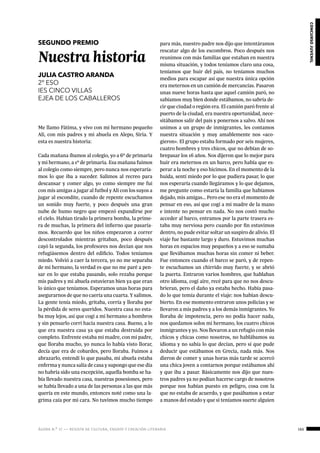 ágora n.º 17 — revista de cultura, ensayo y creación literaria 165
concursojuvenil
SEGUNDO PREMIO
Nuestra historia
JULIA CASTRO ARANDA
2º ESO
IES CINCO VILLAS
EJEA DE LOS CABALLEROS
Me llamo Fátima, y vivo con mi hermano pequeño
Ali, con mis padres y mi abuela en Alepo, Siria. Y
esta es nuestra historia:
Cada mañana íbamos al colegio, yo a 6º de primaria
y mi hermano, a 1º de primaria. Esa mañana fuimos
al colegio como siempre, pero nunca nos esperaría-
mos lo que iba a suceder. Salimos al recreo para
descansar y comer algo, yo como siempre me fui
con mis amigas a jugar al futbol y Ali con los suyos a
jugar al escondite, cuando de repente escuchamos
un sonido muy fuerte, y poco después una gran
nube de humo negro que empezó expandirse por
el cielo. Habían tirado la primera bomba, la prime-
ra de muchas, la primera del infierno que pasaría-
mos. Recuerdo que los niños empezaron a correr
descontrolados mientras gritaban, poco después
cayó la segunda, los profesores nos decían que nos
refugiásemos dentro del edificio. Todos teníamos
miedo. Volvió a caer la tercera, yo no me separaba
de mi hermano, la verdad es que no me paré a pen-
sar en lo que estaba pasando, solo rezaba porque
mis padres y mi abuela estuvieran bien ya que eran
lo único que teníamos. Esperamos unas horas para
asegurarnos de que no caería una cuarta. Y salimos.
La gente tenía miedo, gritaba, corría y lloraba por
la pérdida de seres queridos. Nuestra casa no esta-
ba muy lejos, así que cogí a mi hermano a hombros
y sin pensarlo corrí hacia nuestra casa. Bueno, a lo
que era nuestra casa ya que estaba destruida por
completo. Enfrente estaba mi madre, con mi padre,
que lloraba mucho, yo nunca lo había visto llorar,
decía que era de cobardes, pero lloraba. Fuimos a
abrazarlo, entendí lo que pasaba, mi abuela estaba
enferma y nunca salía de casa y supongo que ese día
no habría sido una excepción, aquella bomba se ha-
bía llevado nuestra casa, nuestras posesiones, pero
se había llevado a una de las personas a las que más
quería en este mundo, entonces noté como una la-
grima caía por mi cara. No tuvimos mucho tiempo
para más, nuestro padre nos dijo que intentáramos
rescatar algo de los escombros. Poco después nos
reunimos con más familias que estaban en nuestra
misma situación, y todos teníamos claro una cosa,
teníamos que huir del país, no teníamos muchos
medios para escapar así que nuestra única opción
era meternos en un camión de mercancías. Pasaron
unas nueve horas hasta que aquel camión paró, no
sabíamos muy bien donde estábamos, no sabría de-
cir que ciudad o región era. El camión paró frente al
puerto de la ciudad, era nuestra oportunidad, nece-
sitábamos salir del país y ponernos a salvo. Ahí nos
unimos a un grupo de inmigrantes, les contamos
nuestra situación y muy amablemente nos «aco-
gieron». El grupo estaba formado por seis mujeres,
cuatro hombres y tres chicos, que no debían de so-
brepasar los 16 años. Nos dijeron que lo mejor para
huir era meternos en un barco, pero había que es-
perar a la noche y eso hicimos. En el momento de la
huida, sentí miedo por lo que pudiera pasar, lo que
nos esperaría cuando llegáramos y lo que dejamos,
me pregunte como estaría la familia que habíamos
dejado, mis amigas… Pero ese no era el momento de
pensar en eso, así que cogí a mi madre de la mano
e intente no pensar en nada. No nos costó mucho
acceder al barco, entramos por la parte trasera es-
taba muy nerviosa pero cuando por fin estuvimos
dentro, no pude evitar soltar un suspiro de alivio. El
viaje fue bastante largo y duro. Estuvimos muchas
horas en espacios muy pequeños y a eso se sumaba
que llevábamos muchas horas sin comer ni beber.
Fue entonces cuando el barco se paró, y de repen-
te escuchamos un chirrido muy fuerte, y se abrió
la puerta. Entraron varios hombres, que hablaban
otro idioma, cogí aire, recé para que no nos descu-
brieran, pero el daño ya estaba hecho. Había pasa-
do lo que temía durante el viaje: nos habían descu-
bierto. En ese momento entraron unos policías y se
llevaron a mis padres y a los demás inmigrantes. Yo
lloraba de impotencia, pero no podía hacer nada,
nos quedamos solos mi hermano, los cuatro chicos
inmigrantes y yo. Nos llevaron a un refugio con más
chicos y chicas como nosotros, no hablábamos su
idioma y no sabía lo que decían, pero sí que pude
deducir que estábamos en Grecia, nada más. Nos
dieron de comer y unas horas más tarde se acercó
una chica joven a contarnos porque estábamos ahí
y que iba a pasar. Básicamente nos dijo que nues-
tros padres ya no podían hacerse cargo de nosotros
porque nos habían puesto en peligro, cosa con la
que no estaba de acuerdo, y que pasábamos a estar
a manos del estado y que si teníamos suerte alguien
 