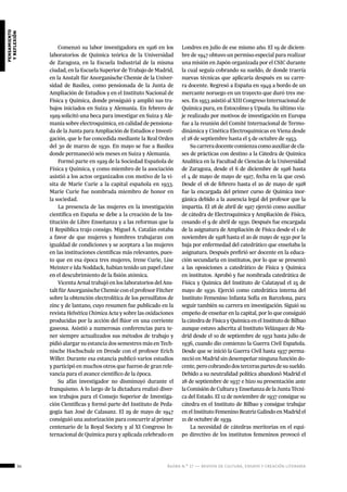 34 ágora n.º 17 — revista de cultura, ensayo y creación literaria
pensamiento
yreflexión
Comenzó su labor investigadora en 1926 en los
laboratorios de Química teórica de la Universidad
de Zaragoza, en la Escuela Industrial de la misma
ciudad, en la Escuela Superior de Trabajo de Madrid,
en la Anstalt für Anorganische Chemie de la Univer-
sidad de Basilea, como pensionada de la Junta de
Ampliación de Estudios y en el Instituto Nacional de
Física y Química, donde prosiguió y amplió sus tra-
bajos iniciados en Suiza y Alemania. En febrero de
1929 solicitó una beca para investigar en Suiza y Ale-
mania sobre electroquímica, en calidad de pensiona-
da de la Junta para Ampliación de Estudios e Investi-
gación, que le fue concedida mediante la Real Orden
del 30 de marzo de 1930. En mayo se fue a Basilea
donde permaneció seis meses en Suiza y Alemania.
Formó parte en 1929 de la Sociedad Española de
Física y Química, y como miembro de la asociación
asistió a los actos organizados con motivo de la vi-
sita de Marie Curie a la capital española en 1933.
Marie Curie fue nombrada miembro de honor en
la sociedad.
La presencia de las mujeres en la investigación
científica en España se debe a la creación de la Ins-
titución de Libre Enseñanza y a las reformas que la
II República trajo consigo. Miguel A. Catalán estaba
a favor de que mujeres y hombres trabajaran con
igualdad de condiciones y se aceptara a las mujeres
en las instituciones científicas más relevantes, pues-
to que en esa época tres mujeres, Irene Curie, Lise
Meinter e Ida Noddack, habían tenido un papel clave
en el descubrimiento de la fisión atómica.
Vicenta Arnal trabajó en los laboratorios del Ans-
talt für Anorganische Chemie con el profesor Fitcher
sobre la obtención electrolítica de los persulfatos de
zinc y de lantano, cuyo resumen fue publicado en la
revista Helvética Chimica Acta y sobre las oxidaciones
producidas por la acción del flúor en una corriente
gaseosa. Asistió a numerosas conferencias para te-
ner siempre actualizados sus métodos de trabajo y
pidió alargar su estancia dos semestres más en Tech-
nische Hochschule en Dresde con el profesor Erich
Willer. Durante esa estancia publicó varios estudios
y participó en muchos otros que fueron de gran rele-
vancia para el avance científico de la época.
Su afán investigador no disminuyó durante el
franquismo. A lo largo de la dictadura realizó diver-
sos trabajos para el Consejo Superior de Investiga-
ción Científicas y formó parte del Instituto de Peda-
gogía San José de Calasanz. El 29 de mayo de 1947
consiguió una autorización para concurrir al primer
centenario de la Royal Society y al XI Congreso In-
ternacional de Química pura y aplicada celebrado en
Londres en julio de ese mismo año. El 19 de diciem-
bre de 1947 obtuvo un permiso especial para realizar
una misión en Japón organizada por el CSIC durante
la cual seguía cobrando su sueldo, de donde traería
nuevas técnicas que aplicaría después en su carre-
ra docente. Regresó a España en 1949 a bordo de un
mercante noruego en un trayecto que duró tres me-
ses. En 1953 asistió al XIII Congreso Internacional de
Química pura, en Estocolmo y Upsala. Su último via-
je realizado por motivos de investigación en Europa
fue a la reunión del Comité Internacional de Termo-
dinámica y Cinética Electroquímicas en Viena desde
el 28 de septiembre hasta el 5 de octubre de 1953.
Sucarreradocentecomienzacomoauxiliardecla-
ses de prácticas con destino a la Cátedra de Química
Analítica en la Facultad de Ciencias de la Universidad
de Zaragoza, desde el 6 de diciembre de 1926 hasta
el 4 de mayo de mayo de 1927, fecha en la que cesó.
Desde el 18 de febrero hasta el 20 de mayo de 1928
fue la encargada del primer curso de Química inor-
gánica debido a la ausencia legal del profesor que la
impartía. El 28 de abril de 1927 ejerció como auxiliar
de cátedra de Electroquímica y Ampliación de Física,
cesando el 9 de abril de 1930. Después fue encargada
de la asignatura de Ampliación de Física desde el 1 de
noviembre de 1928 hasta el 20 de mayo de 1930 por la
baja por enfermedad del catedrático que enseñaba la
asignatura. Después prefirió ser docente en la educa-
ción secundaria en institutos, por lo que se presentó
a las oposiciones a catedrático de Física y Química
en institutos. Aprobó y fue nombrada catedrática de
Física y Química del Instituto de Calatayud el 25 de
mayo de 1930. Ejerció como catedrática interna del
Instituto Femenino Infanta Sofía en Barcelona, para
seguir también su carrera en investigación. Siguió su
empeño de enseñar en la capital, por lo que consiguió
la cátedra de Física y Química en el Instituto de Bilbao
aunque estuvo adscrita al Instituto Velázquez de Ma-
drid desde el 10 de septiembre de 1932 hasta julio de
1936, cuando dio comienzo la Guerra Civil Española.
Desde que se inició la Guerra Civil hasta 1937 perma-
neció en Madrid sin desempeñar ninguna función do-
cente,perocobrandodosterceraspartesdesusueldo.
Debido a su neutralidad política abandonó Madrid el
28 de septiembre de 1937 e hizo su presentación ante
laComisióndeCulturayEnseñanzadelaJunta Técni-
ca del Estado. El 12 de noviembre de 1937 consigue su
cátedra en el Instituto de Bilbao y consigue trabajar
en el Instituto Femenino Beatriz Galindo en Madrid el
21 de octubre de 1939.
La necesidad de cátedras meritorias en el equi-
po directivo de los institutos femeninos provocó el
 