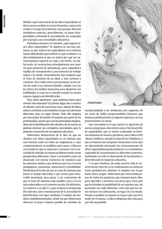 46 ágora n.º 17 — revista de cultura, ensayo y creación literaria
educación
debido a que la presencia de las Altas Capacidades se
dé en menor medida en el sexo femenino, como se ha
creído a lo largo de la historia, sino porque ellas son
verdaderas expertas, generalmente, en pasar desa-
percibidas, primando la necesidad de ser aceptadas
por el grupo a sus necesidades educativas.
Pensemos entonces un instante: ¿qué supone te-
ner altas capacidades? Ni siquiera en eso hay con-
senso, ya que incluso los especialistas en la materia
tienen dificultades para definir en qué consisten. La
idea fundamental es que no tienen por qué ser ne-
cesariamente expertos en todo, y de hecho, no sue-
len serlo. Se caracterizan principalmente por tener
un gran potencial de aprendizaje, gran capacidad y
rapidez de razonamiento y una memoria de trabajo
mayor a la media. Generalmente más maduros que
el resto de alumnos de su edad, y más curiosos y
creativos. Pero todas estas características no les sir-
ven de nada si su entorno (familia, colegio, etc.) no
les ofrece los medios necesarios para despertar sus
habilidades, lo cual no es sencillo cuando no somos
capaces siquiera de identificarlos.
Toca ahora plantearse: ¿qué podemos hacer para
revertir esta situación? En primer lugar, dar a conocer
al colectivo, pero de una forma veraz, alejada de falsos
mitosycreenciasyacercándolosaloqueson:personas
diferentes, pero no súper héroes. Todo ello empieza
por una mayor formación al respecto por parte de los
profesionales, puesto que son los principales propicia-
dores de la identificación del colectivo, sin la cual no se
podrían detectar sus verdaderas necesidades para la
posterior concreción de su respuesta educativa.
Deberemos deshacernos de la idea de que un
alumno con Altas Capacidades es un alumno que
saca buenas notas en todas las asignaturas y cuyo
comportamiento es modélico para pasar a fijarnos
en el modo en que se expresan o razonan o en su ne-
cesidad de abordar un mismo problema desde varias
perspectivas diferentes. Pasar a concebirlo como un
alumnado con menos trastornos de conducta que
los alumnos medios y que destacan por sus recursos
pedagógicos, autonomía, autocontrol y sociabilidad.
Olvidarnos de la idea de que se trata de alumnos que
pasan el tiempo aburridos o que tienen peor desa-
rrollo emocional, para pasar a ser conscientes de
que se trata de alumnos más estables, pero a la vez
más vulnerables en el contexto escolar. En definitiva,
no ceñirnos a su alto C.I. para realizar la evaluación
del colectivo, sino concienciarnos de la necesidad de
identificarlos con rigor, mediante el empleo de mo-
delos multidimensionales, desde los que deberemos
observar el mayor número posible de variables de
excepcionalidad y sin olvidarnos, por supuesto, de
los casos de doble excepcionalidad (alumnos que
destacan positivamente en algunos aspectos y no tan
positivamente en otros).
Esta necesidad es la que motiva la aparición de
nuevos programas educativos como el de desarrollo
de capacidades, que se vienen realizando en diver-
sos institutos de nuestra provincia, entre ellos el IES
«Reyes Católicos» situado en Ejea de los Caballeros, y
que no buscan sino propiciar situaciones en las que
un determinado alumnado (no necesariamente de
Altas Capacidades) pueda despertar su creatividad y
capacidad de razonamiento en diferentes contextos,
facilitando con ello la observación de los docentes y
diversificando la respuesta educativa.
Y ya para finalizar, de nada serviría todo lo an-
teriormente descrito si no realizásemos un esfuerzo
como sociedad por eliminar el estigma con el que
hasta ahora cargan. Deberemos por tanto deshacer-
nos de todos los prejuicios que tenemos hacia ellos
para aprender a mirarlos con otros ojos: Unos ojos
que les brinden la posibilidad de ser quienes son, sin
pretender ser nada diferente. Unos ojos que les mi-
ren incluso con admiración, en lugar de con miedo.
Porque es posible un mundo en el que cada uno de lo
mejor de sí mismo, y todos trabajemos día a día para
que ello sea posible.
ITZIAR RUBIO
 
