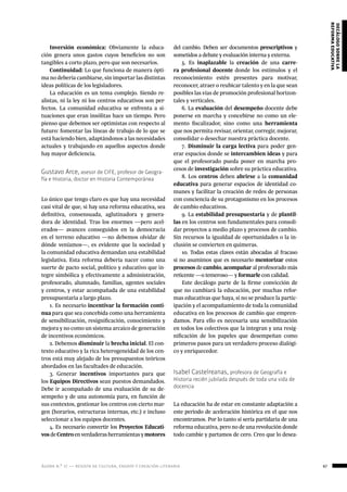 ágora n.º 17 — revista de cultura, ensayo y creación literaria 67
decálogosobrela
reformaeducativa
Inversión económica: Obviamente la educa-
ción genera unos gastos cuyos beneficios no son
tangibles a corto plazo, pero que son necesarios.
Continuidad: Lo que funciona de manera ópti-
ma no debería cambiarse, sin importar las distintas
ideas políticas de los legisladores.
La educación es un tema complejo. Siendo re-
alistas, ni la ley ni los centros educativos son per-
fectos. La comunidad educativa se enfrenta a si-
tuaciones que eran insólitas hace un tiempo. Pero
pienso que debemos ser optimistas con respecto al
futuro: fomentar las líneas de trabajo de lo que se
está haciendo bien, adaptándonos a las necesidades
actuales y trabajando en aquellos aspectos donde
hay mayor deficiencia.
Gustavo Arce, asesor de CIFE, profesor de Geogra-
fía e Historia, doctor en Historia Contemporánea
Lo único que tengo claro es que hay una necesidad
casi vital de que, si hay una reforma educativa, sea
definitiva, consensuada, aglutinadora y genera-
dora de identidad. Tras los enormes —pero acel-
erados— avances conseguidos en la democracia
en el terreno educativo —no debemos olvidar de
dónde veníamos—, es evidente que la sociedad y
la comunidad educativa demandan una estabilidad
legislativa. Esta reforma debería nacer como una
suerte de pacto social, político y educativo que in-
tegre simbólica y efectivamente a administración,
profesorado, alumnado, familias, agentes sociales
y centros, y estar acompañada de una estabilidad
presupuestaria a largo plazo.
1. Es necesario incentivar la formación conti-
nua para que sea concebida como una herramienta
de sensibilización, resignificación, conocimiento y
mejora y no como un sistema arcaico de generación
de incentivos económicos.
2. Debemos disminuir la brecha inicial. El con-
texto educativo y la rica heterogeneidad de los cen-
tros está muy alejado de los presupuestos teóricos
abordados en las facultades de educación.
3. Generar incentivos importantes para que
los Equipos Directivos sean puestos demandados.
Debe ir acompañado de una evaluación de su de-
sempeño y de una autonomía para, en función de
sus contextos, gestionar los centros con cierto mar-
gen (horarios, estructuras internas, etc.) e incluso
seleccionar a los equipos docentes.
4. Es necesario convertir los Proyectos Educati-
vosdeCentroenverdaderasherramientasymotores
del cambio. Deben ser documentos prescriptivos y
sometidos a debate y evaluación interna y externa.
5. Es inaplazable la creación de una carre-
ra profesional docente donde los estímulos y el
reconocimiento estén presentes para motivar,
reconocer, atraer o reubicar talento y en la que sean
posibles las vías de promoción profesional horizon-
tales y verticales.
6. La evaluación del desempeño docente debe
ponerse en marcha y concebirse no como un ele-
mento fiscalizador, sino como una herramienta
que nos permita revisar, orientar, corregir, mejorar,
consolidar o desechar nuestra práctica docente.
7. Disminuir la carga lectiva para poder gen-
erar espacios donde se intercambien ideas y para
que el profesorado pueda poner en marcha pro-
cesos de investigación sobre su práctica educativa.
8. Los centros deben abrirse a la comunidad
educativa para generar espacios de identidad co-
munes y facilitar la creación de redes de personas
con conciencia de su protagonismo en los procesos
de cambio educativos.
9. La estabilidad presupuestaria y de plantil-
las en los centros son fundamentales para consoli-
dar proyectos a medio plazo y procesos de cambio.
Sin recursos la igualdad de oportunidades o la in-
clusión se convierten en quimeras.
10. Todas estas claves están abocadas al fracaso
si no asumimos que es necesario mentorizar estos
procesos de cambio, acompañar al profesorado más
reticente —o temeroso— y formarle con calidad.
Este decálogo parte de la firme convicción de
que no cambiará la educación, por muchas refor-
mas educativas que haya, si no se produce la partic-
ipación y el acompañamiento de toda la comunidad
educativa en los procesos de cambio que empren-
damos. Para ello es necesaria una sensibilización
en todos los colectivos que la integran y una resig-
nificación de los papeles que desempeñan como
primeros pasos para un verdadero proceso dialógi-
co y enriquecedor.
Isabel Castelreanas, profesora de Geografía e
Historia recién jubilada después de toda una vida de
docencia
La educación ha de estar en constante adaptación a
este periodo de aceleración histórica en el que nos
encontramos. Por lo tanto sí sería partidaria de una
reforma educativa, pero no de una revolución donde
todo cambie y partamos de cero. Creo que lo desea-
 